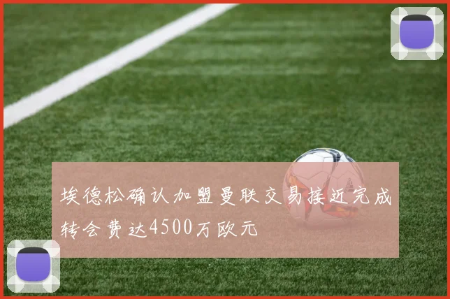 埃德松确认加盟曼联交易接近完成转会费达4500万欧元