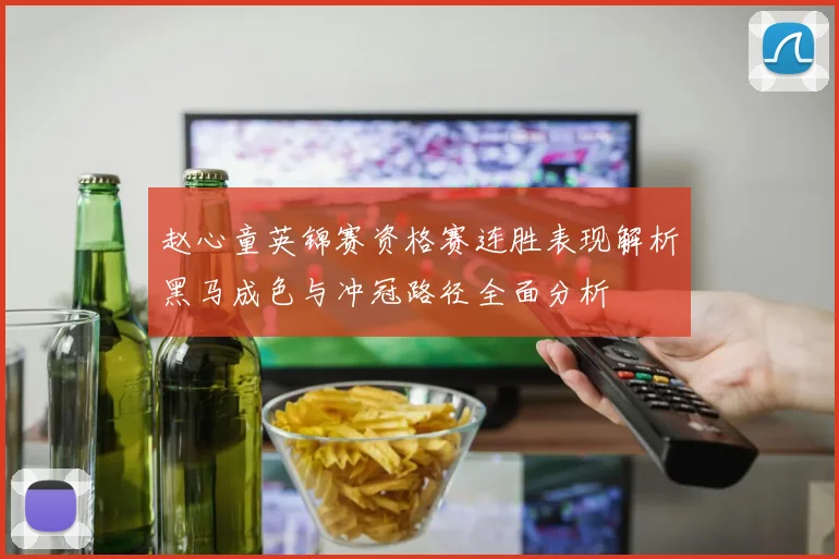 赵心童英锦赛资格赛连胜表现解析黑马成色与冲冠路径全面分析