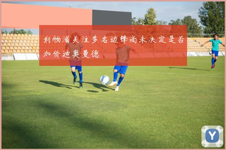 利物浦关注多名边锋尚未决定是否加价迪奥曼德