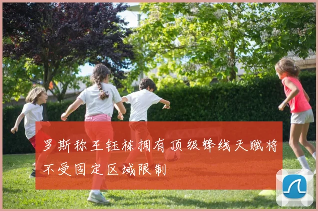 罗斯称王钰栋拥有顶级锋线天赋将不受固定区域限制