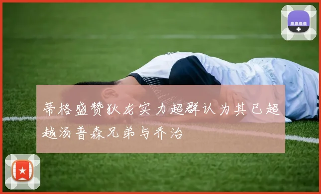 蒂格盛赞狄龙实力超群认为其已超越汤普森兄弟与乔治