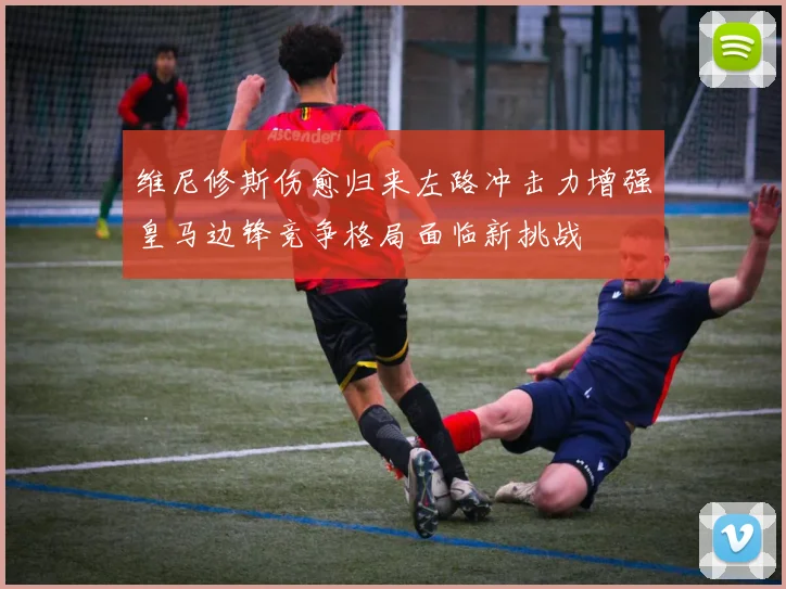 维尼修斯伤愈归来左路冲击力增强皇马边锋竞争格局面临新挑战
