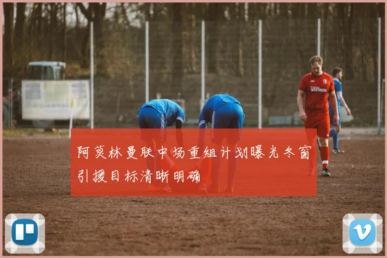 阿莫林曼联中场重组计划曝光冬窗引援目标清晰明确