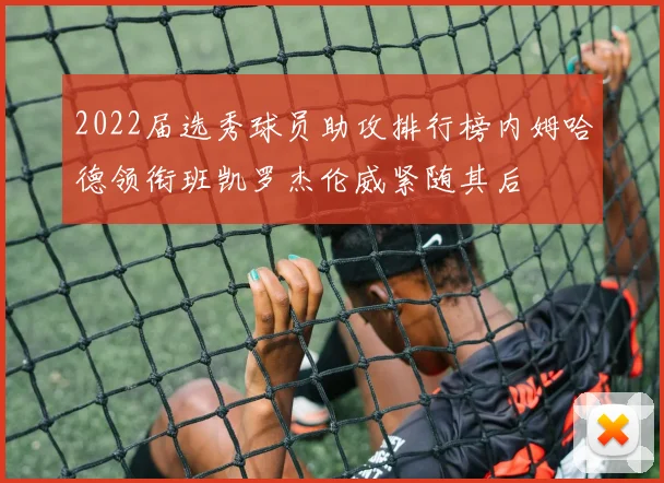 2022届选秀球员助攻排行榜内姆哈德领衔班凯罗杰伦威紧随其后