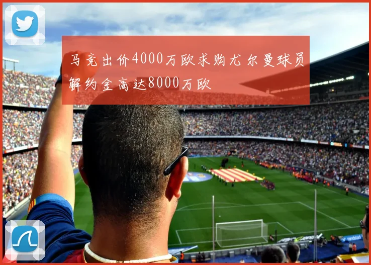 马竞出价4000万欧求购尤尔曼球员解约金高达8000万欧
