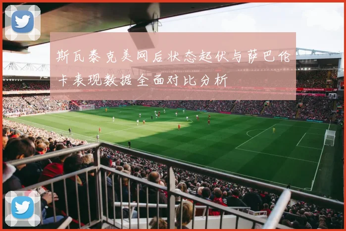 斯瓦泰克美网后状态起伏与萨巴伦卡表现数据全面对比分析