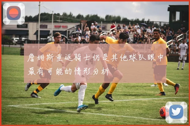 詹姆斯重返骑士仍是其他球队眼中最有可能的情形分析