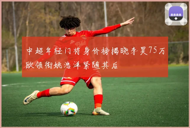 中超年轻门将身价榜揭晓李昊75万欧领衔姚浩洋紧随其后